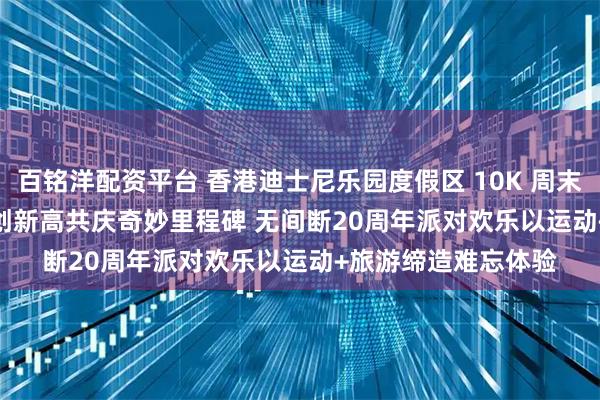 百铭洋配资平台 香港迪士尼乐园度假区 10K 周末 2025 参赛人数再创新高　共庆奇妙里程碑 无间断20周年派对欢乐　以运动+旅游缔造难忘体验