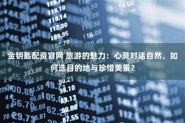 金钥匙配资官网 旅游的魅力：心灵对话自然，如何选目的地与珍惜美景？