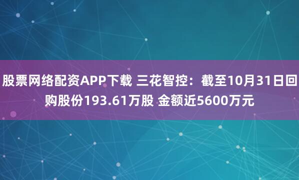 股票网络配资APP下载 三花智控：截至10月31日回购股份193.61万股 金额近5600万元