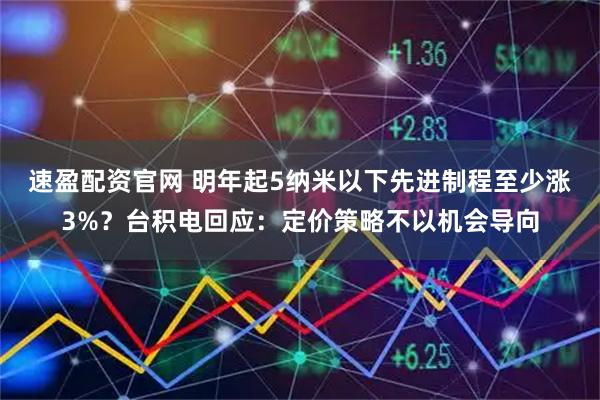速盈配资官网 明年起5纳米以下先进制程至少涨3%？台积电回应：定价策略不以机会导向