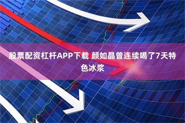 股票配资杠杆APP下载 颜如晶曾连续喝了7天特色冰浆