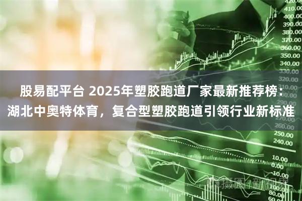 股易配平台 2025年塑胶跑道厂家最新推荐榜:湖北中奥特体育,复合型塑胶跑道引领行业新标准