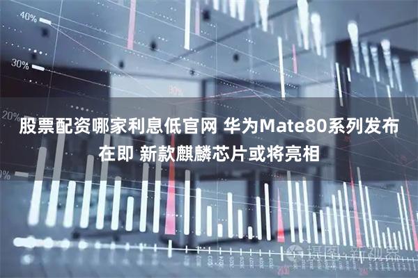 股票配资哪家利息低官网 华为Mate80系列发布在即 新款麒麟芯片或将亮相