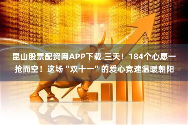 昆山股票配资网APP下载 三天！184个心愿一抢而空！这场“双十一”的爱心竞速温暖朝阳