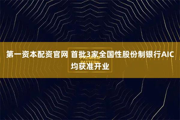 第一资本配资官网 首批3家全国性股份制银行AIC均获准开业
