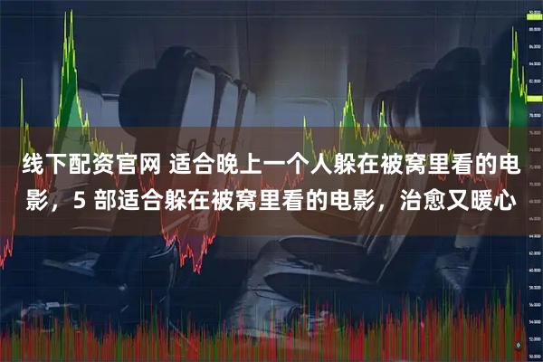 线下配资官网 适合晚上一个人躲在被窝里看的电影，5 部适合躲在被窝里看的电影，治愈又暖心