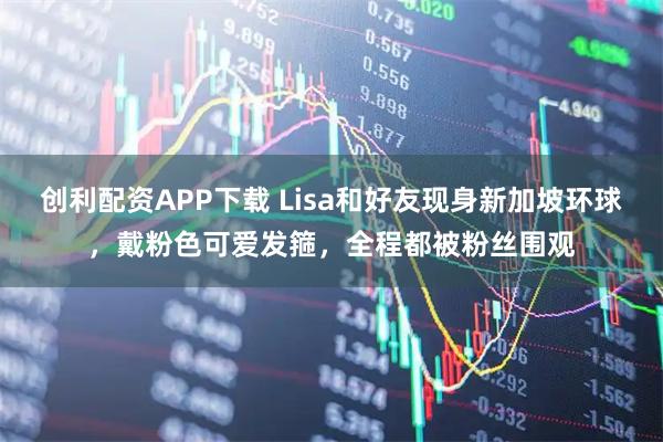 创利配资APP下载 Lisa和好友现身新加坡环球，戴粉色可爱发箍，全程都被粉丝围观