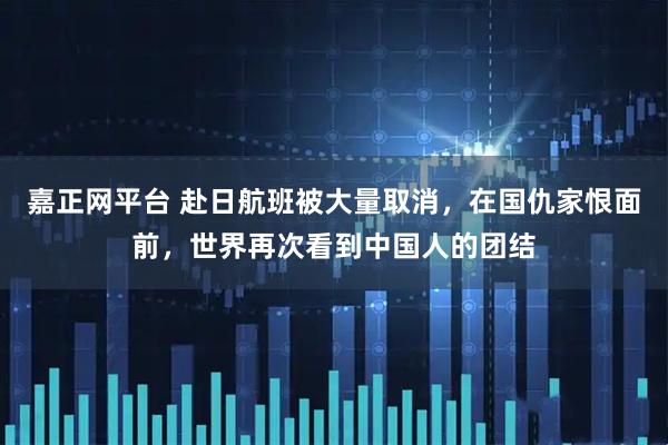 嘉正网平台 赴日航班被大量取消，在国仇家恨面前，世界再次看到中国人的团结