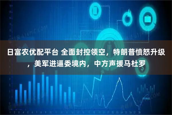 日富农优配平台 全面封控领空，特朗普愤怒升级，美军进逼委境内，中方声援马杜罗