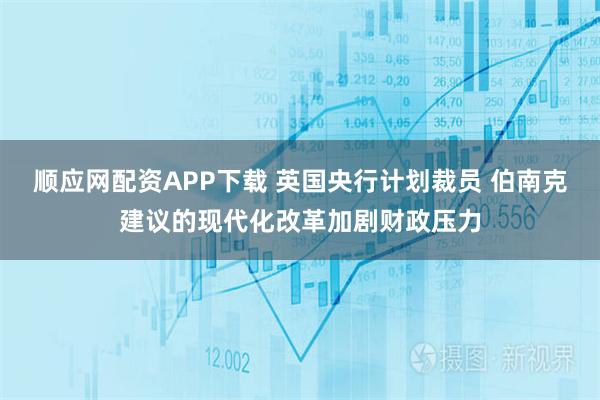 顺应网配资APP下载 英国央行计划裁员 伯南克建议的现代化改革加剧财政压力