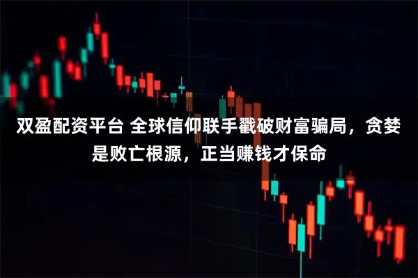 双盈配资平台 全球信仰联手戳破财富骗局，贪婪是败亡根源，正当赚钱才保命
