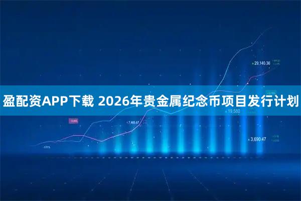 盈配资APP下载 2026年贵金属纪念币项目发行计划
