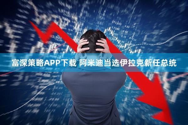 富深策略APP下载 阿米迪当选伊拉克新任总统