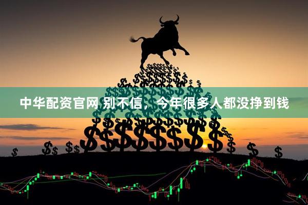 中华配资官网 别不信，今年很多人都没挣到钱