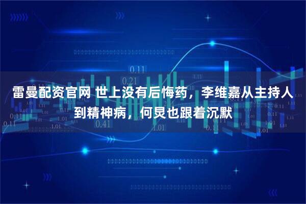 雷曼配资官网 世上没有后悔药，李维嘉从主持人到精神病，何炅也跟着沉默