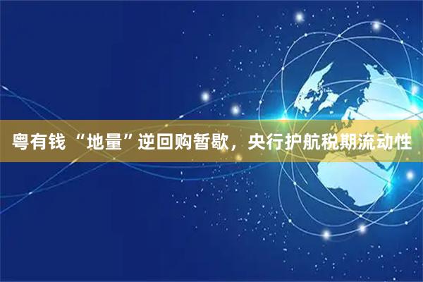 粤有钱 “地量”逆回购暂歇，央行护航税期流动性