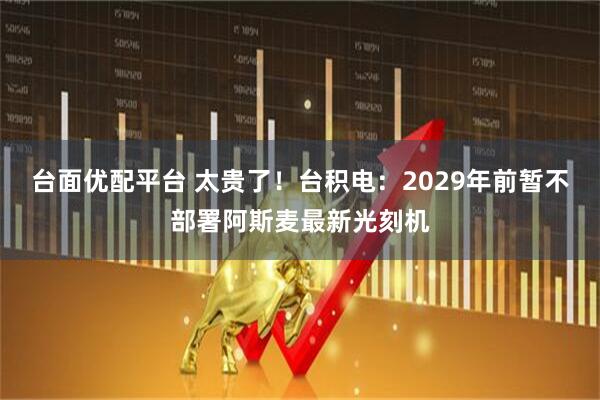 台面优配平台 太贵了！台积电：2029年前暂不部署阿斯麦最新光刻机