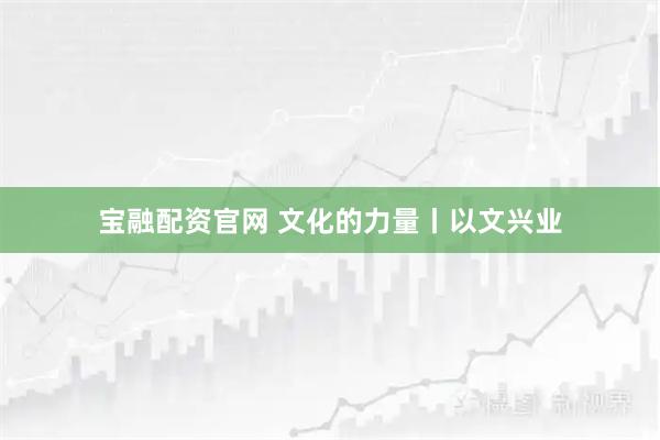 宝融配资官网 文化的力量丨以文兴业