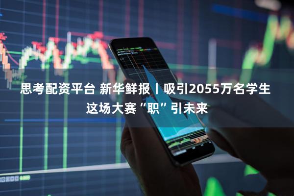 思考配资平台 新华鲜报丨吸引2055万名学生 这场大赛“职”引未来