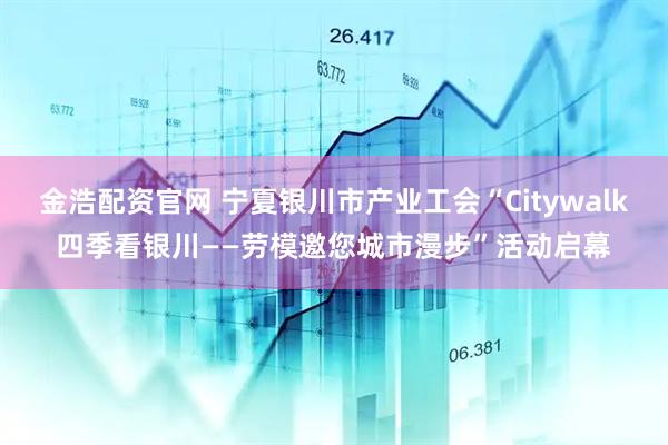金浩配资官网 宁夏银川市产业工会“Citywalk四季看银川——劳模邀您城市漫步”活动启幕