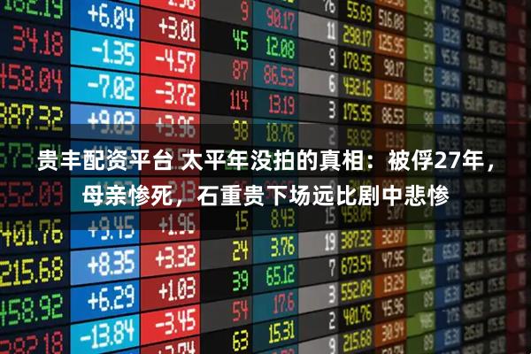 贵丰配资平台 太平年没拍的真相：被俘27年，母亲惨死，石重贵下场远比剧中悲惨