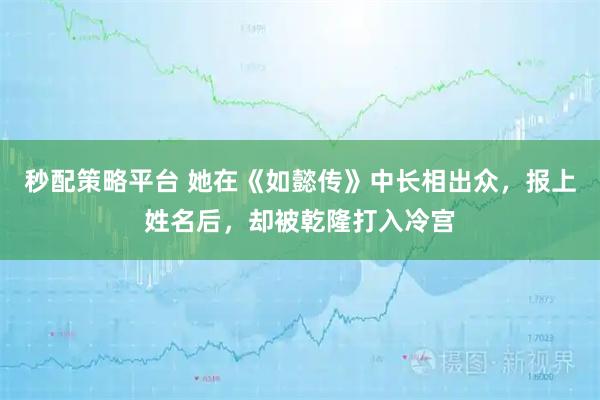 秒配策略平台 她在《如懿传》中长相出众，报上姓名后，却被乾隆打入冷宫