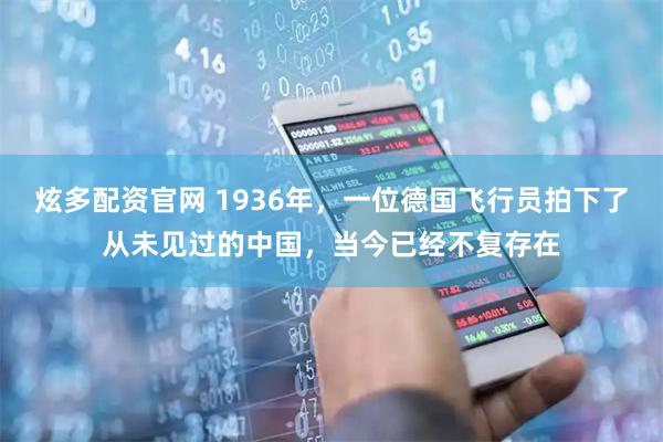 炫多配资官网 1936年，一位德国飞行员拍下了从未见过的中国，当今已经不复存在