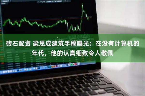 砖石配资 梁思成建筑手稿曝光：在没有计算机的年代，他的认真细致令人敬佩