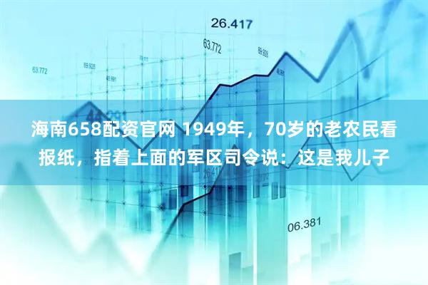 海南658配资官网 1949年，70岁的老农民看报纸，指着上面的军区司令说：这是我儿子