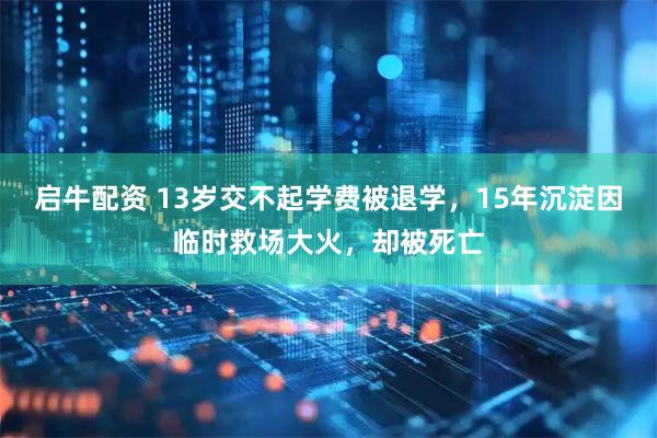 启牛配资 13岁交不起学费被退学，15年沉淀因临时救场大火，却被死亡