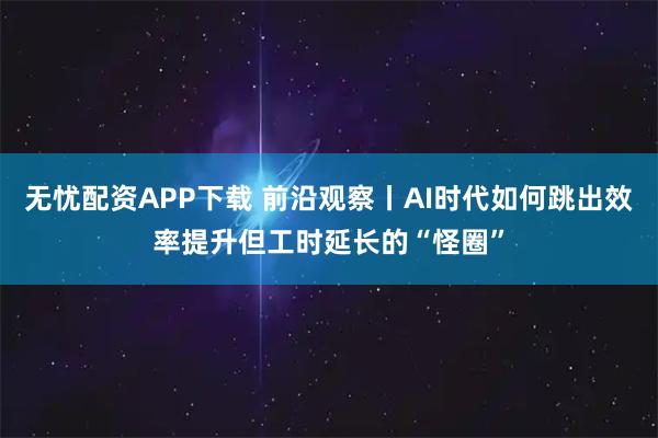 无忧配资APP下载 前沿观察丨AI时代如何跳出效率提升但工时延长的“怪圈”