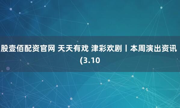 股壹佰配资官网 天天有戏 津彩欢剧丨本周演出资讯 (3.10