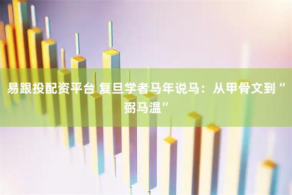 易跟投配资平台 复旦学者马年说马：从甲骨文到“弼马温”