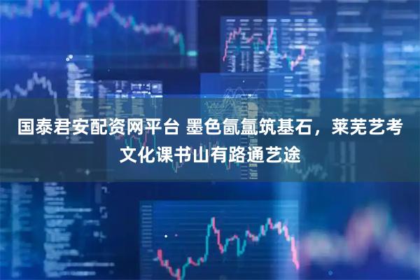国泰君安配资网平台 墨色氤氲筑基石，莱芜艺考文化课书山有路通艺途