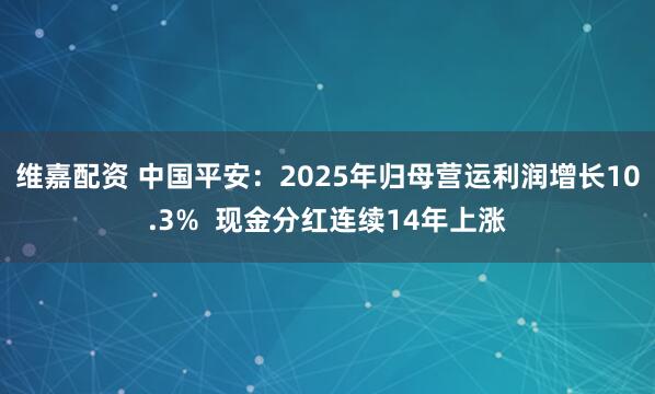 维嘉配资 中国平安：2025年归母营运利润增长10.3%  现金分红连续14年上涨