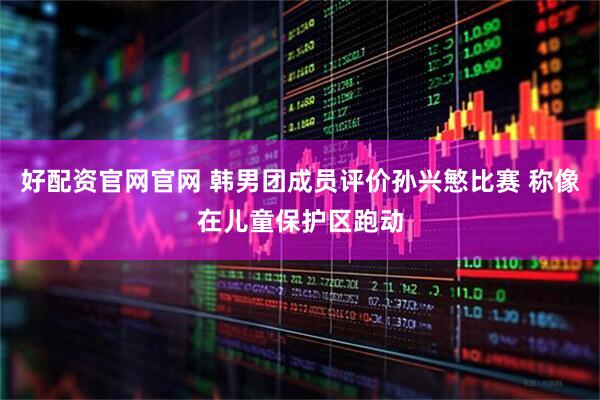 好配资官网官网 韩男团成员评价孙兴慜比赛 称像在儿童保护区跑动