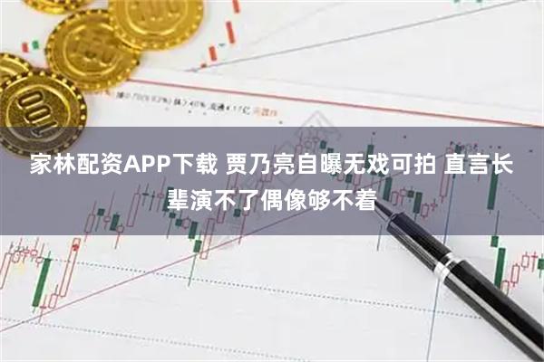 家林配资APP下载 贾乃亮自曝无戏可拍 直言长辈演不了偶像够不着