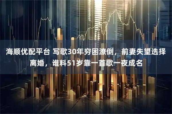 海顺优配平台 写歌30年穷困潦倒,前妻失望选择离婚,谁料51岁靠一首歌一夜成名