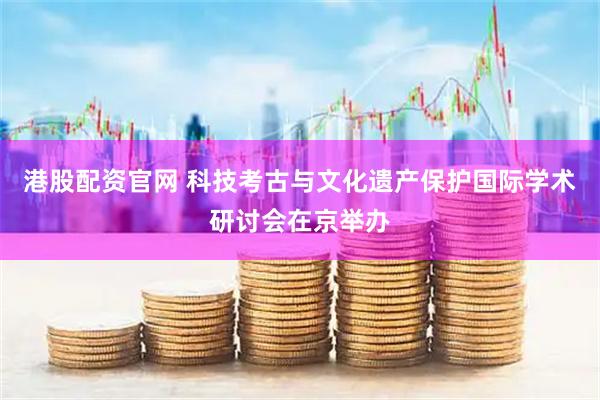 港股配资官网 科技考古与文化遗产保护国际学术研讨会在京举办